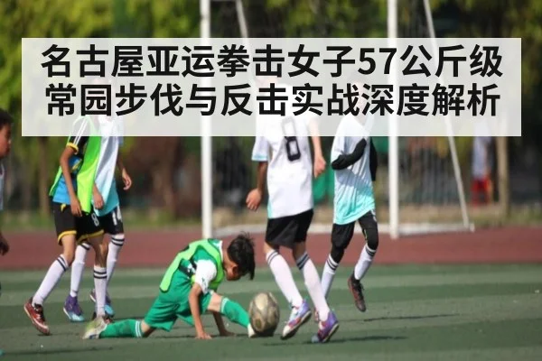 名古屋亚运拳击女子57公斤级常园步伐与反击实战深度解析