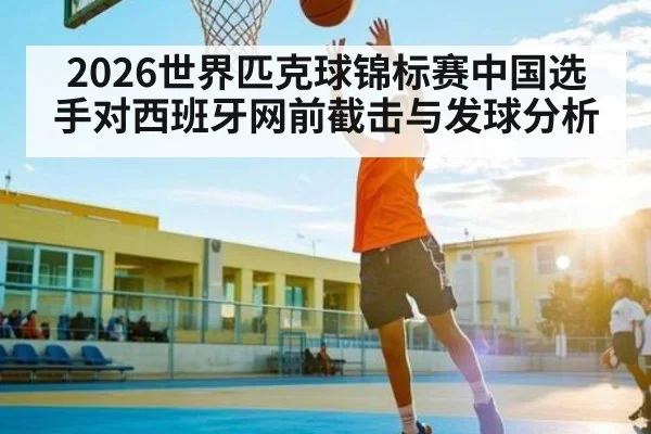 2026世界匹克球锦标赛中国选手对西班牙网前截击与发球分析