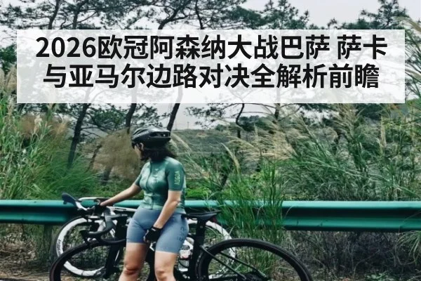 2026欧冠阿森纳大战巴萨 萨卡与亚马尔边路对决全解析前瞻